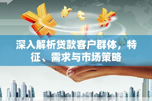 凤林深入解析贷款客户群体，特征、需求与市场策略