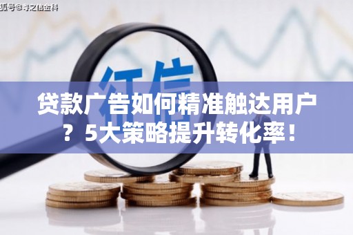 凤林贷款广告如何精准触达用户？5大策略提升转化率！