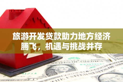 凤林旅游开发贷款助力地方经济腾飞，机遇与挑战并存