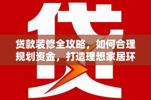 凤林贷款装修全攻略，如何合理规划资金，打造理想家居环境