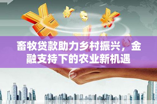 凤林畜牧贷款助力乡村振兴，金融支持下的农业新机遇
