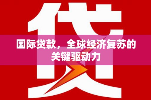 凤林国际贷款，全球经济复苏的关键驱动力