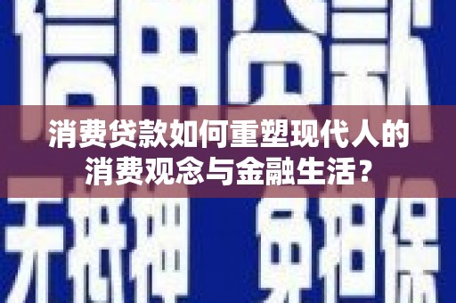 凤林消费贷款如何重塑现代人的消费观念与金融生活？