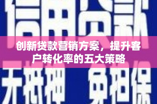 凤林创新贷款营销方案，提升客户转化率的五大策略