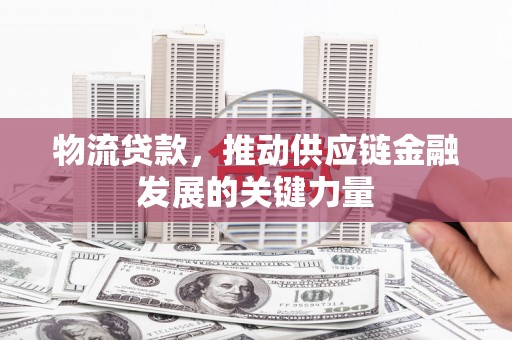 凤林物流贷款，推动供应链金融发展的关键力量