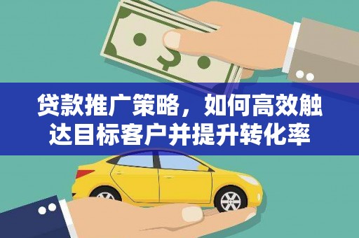 凤林贷款推广策略，如何高效触达目标客户并提升转化率