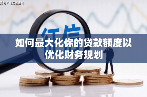 凤林如何最大化你的贷款额度以优化财务规划