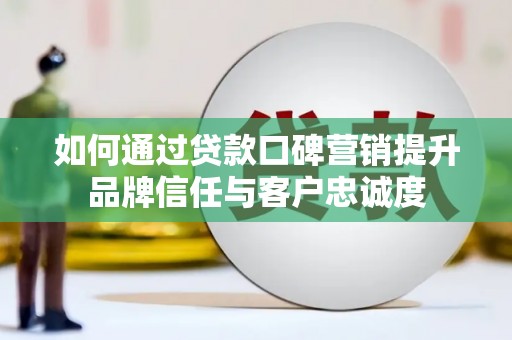 凤林如何通过贷款口碑营销提升品牌信任与客户忠诚度