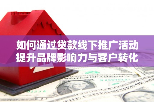 凤林如何通过贷款线下推广活动提升品牌影响力与客户转化率