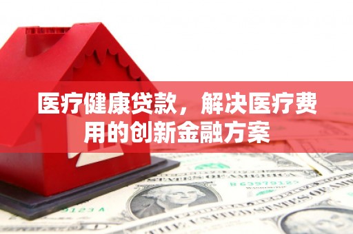 凤林医疗健康贷款，解决医疗费用的创新金融方案