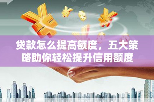 凤林贷款怎么提高额度，五大策略助你轻松提升信用额度