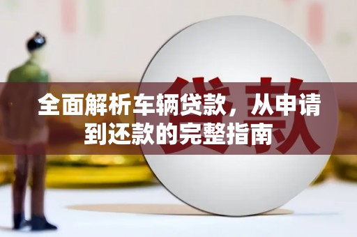凤林全面解析车辆贷款，从申请到还款的完整指南