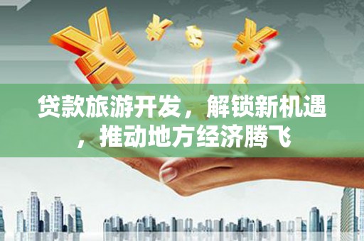 凤林贷款旅游开发，解锁新机遇，推动地方经济腾飞