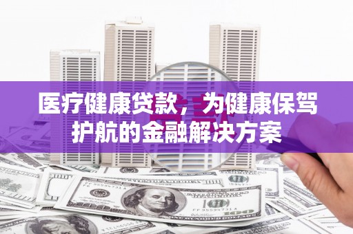 凤林医疗健康贷款，为健康保驾护航的金融解决方案