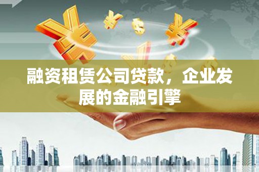 凤林融资租赁公司贷款，企业发展的金融引擎