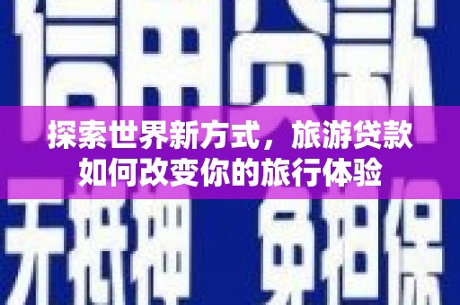 凤林探索世界新方式，旅游贷款如何改变你的旅行体验