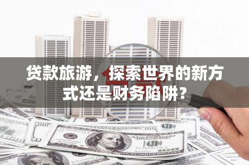 凤林贷款旅游，探索世界的新方式还是财务陷阱？
